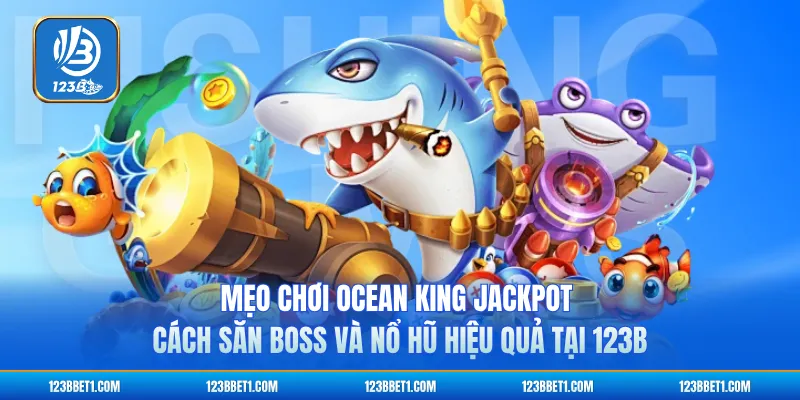 Mẹo Chơi Ocean King Jackpot - Cách Săn Boss Và Nổ Hũ Hiệu Quả Tại 123B